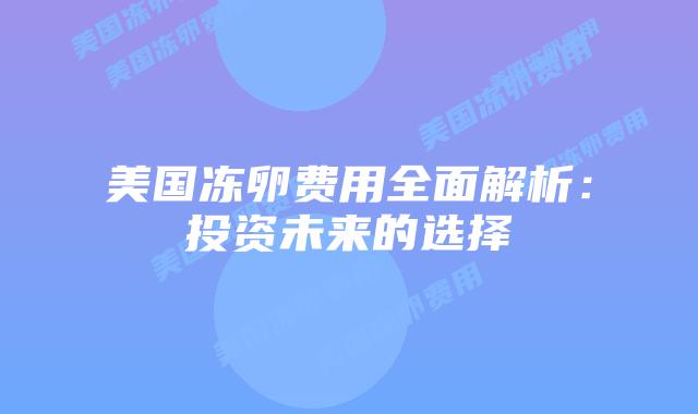 美国冻卵费用全面解析：投资未来的选择