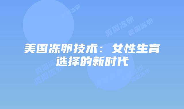 美国冻卵技术：女性生育选择的新时代