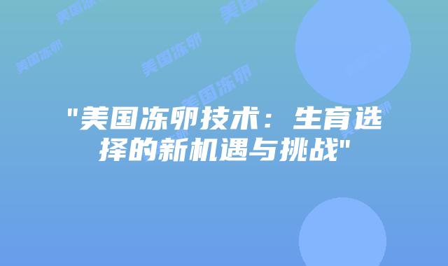 “美国冻卵技术：生育选择的新机遇与挑战”