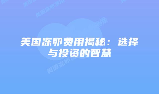 美国冻卵费用揭秘:选择与投资的智慧