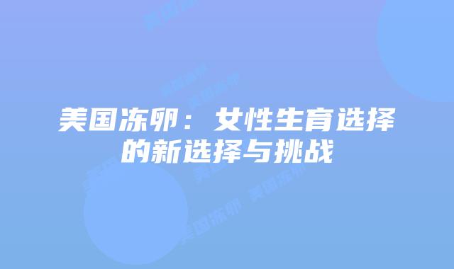 美国冻卵：女性生育选择的新选择与挑战