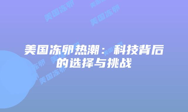 美国冻卵热潮：科技背后的选择与挑战