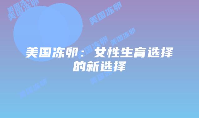 美国冻卵：女性生育选择的新选择