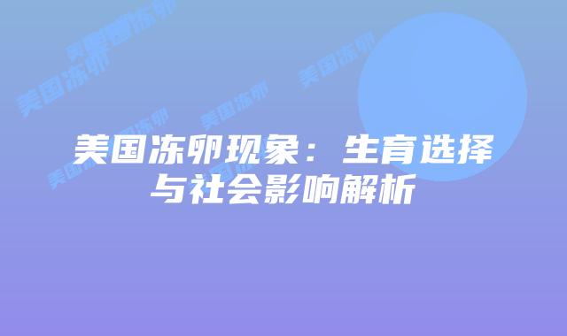 美国冻卵现象：生育选择与社会影响解析