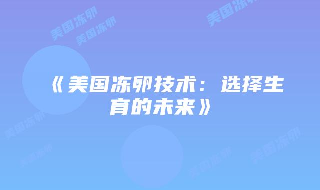 《美国冻卵技术：选择生育的未来》