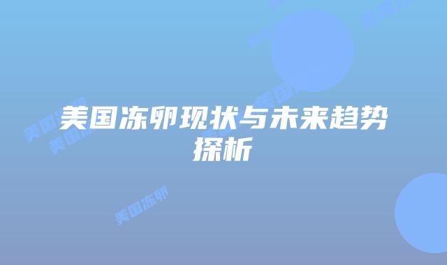 美国冻卵现状与未来趋势探析