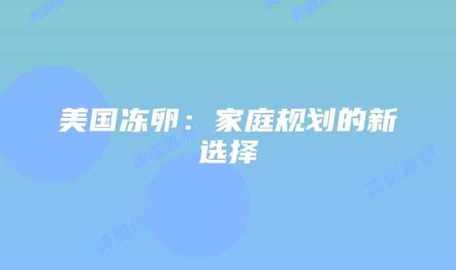 美国冻卵：家庭规划的新选择
