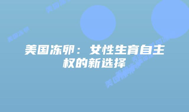美国冻卵：女性生育自主权的新选择
