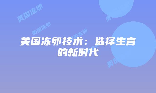 美国冻卵技术：选择生育的新时代