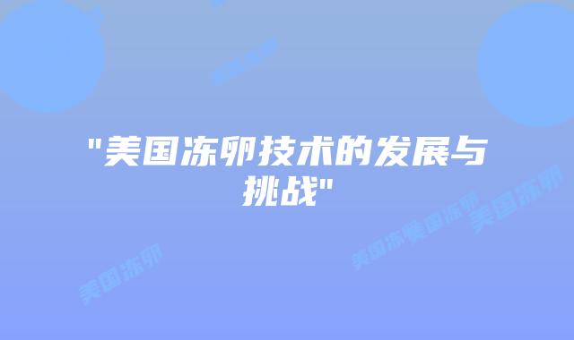 “美国冻卵技术的发展与挑战”