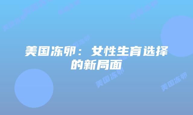 美国冻卵：女性生育选择的新局面