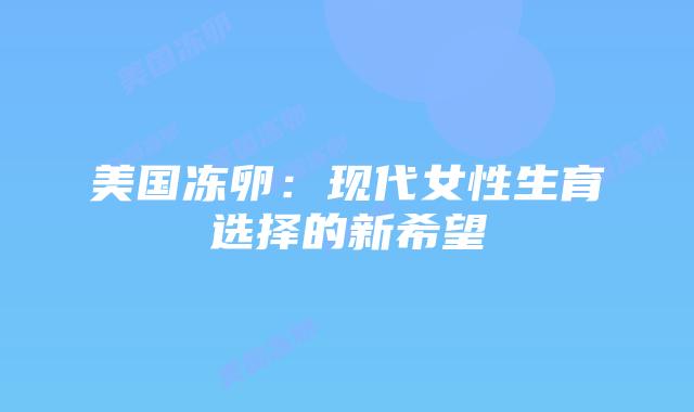 美国冻卵：现代女性生育选择的新希望