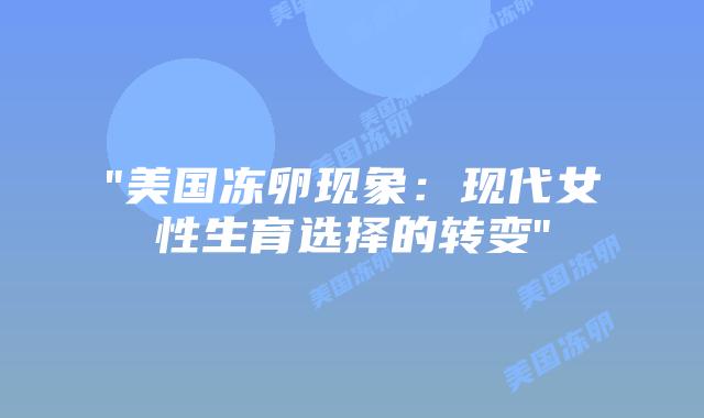 “美国冻卵现象：现代女性生育选择的转变”