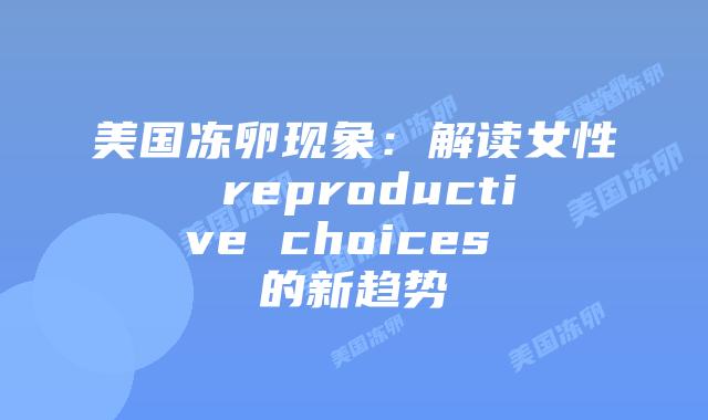 美国冻卵现象：解读女性 reproductive choices 的新趋势