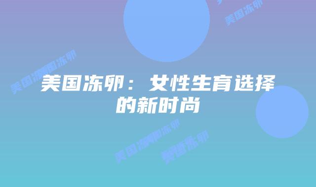美国冻卵：女性生育选择的新时尚