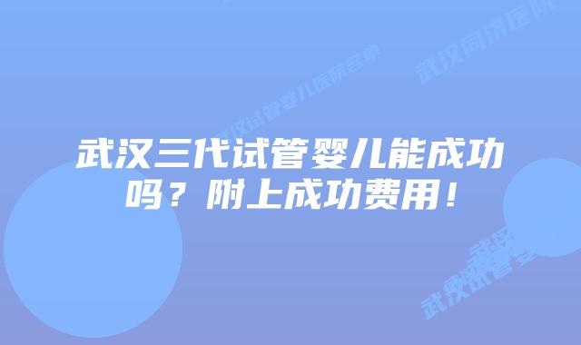 武汉三代试管婴儿能成功吗？附上成功费用！
