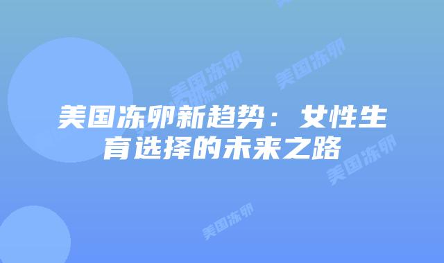 美国冻卵新趋势：女性生育选择的未来之路