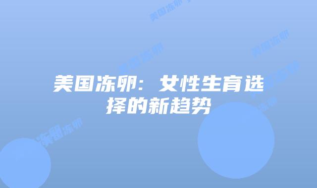 美国冻卵: 女性生育选择的新趋势