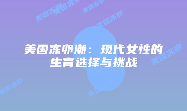 美国冻卵潮:现代女性的生育选择与挑战