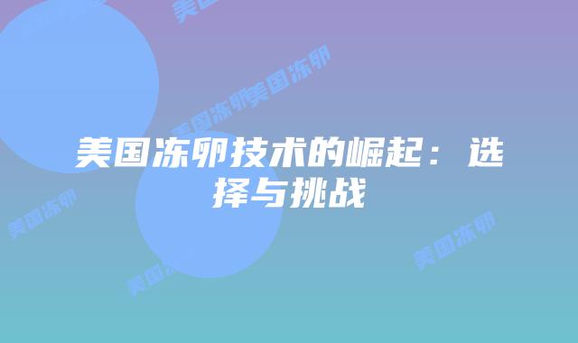 美国冻卵技术的崛起:选择与挑战