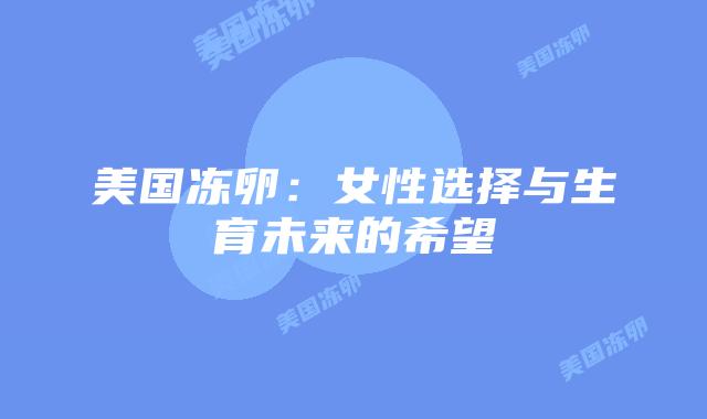 美国冻卵:女性选择与生育未来的希望