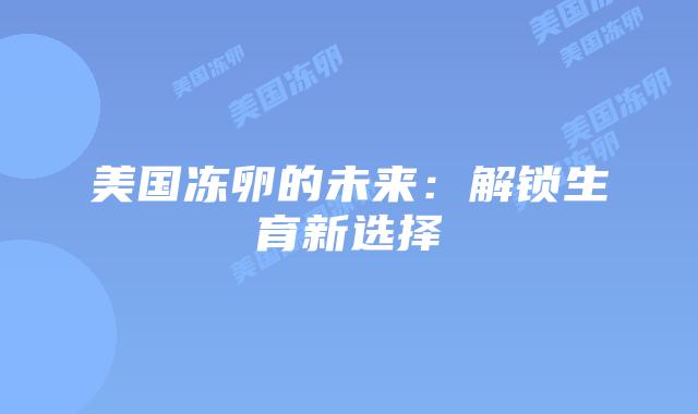美国冻卵的未来:解锁生育新选择