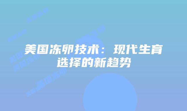 美国冻卵技术：现代生育选择的新趋势
