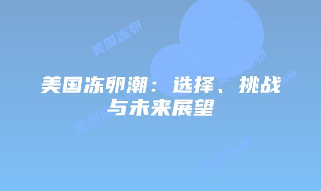 美国冻卵潮:选择、挑战与未来展望
