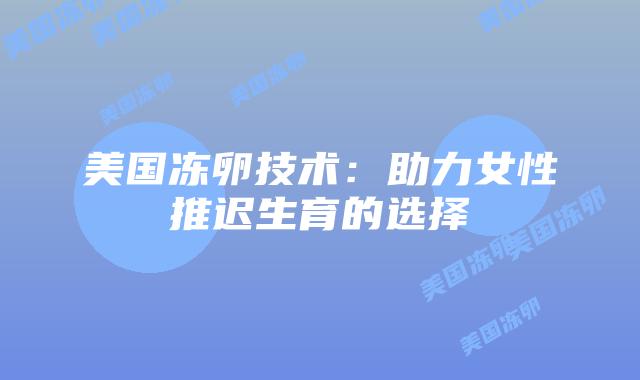 美国冻卵技术:助力女性推迟生育的选择