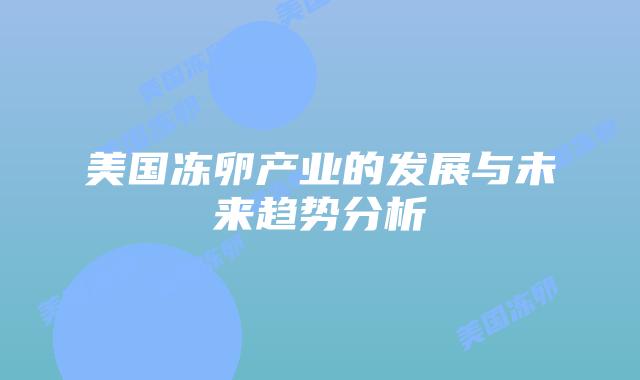 美国冻卵产业的发展与未来趋势分析
