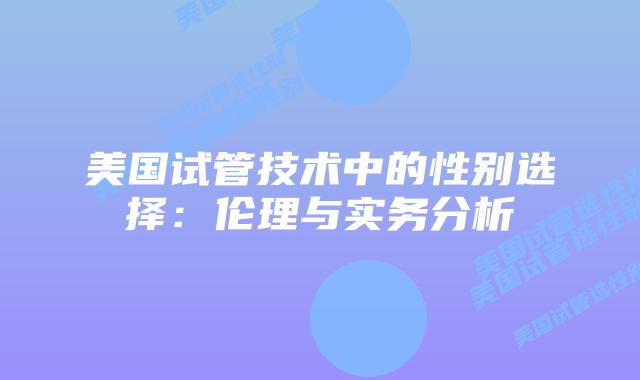 美国试管技术中的性别选择：伦理与实务分析