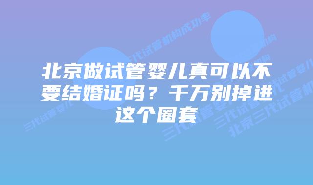 北京做试管婴儿真可以不要结婚证吗？千万别掉进这个圈套