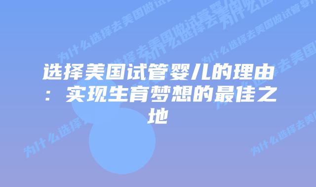 选择美国试管婴儿的理由:实现生育梦想的最佳之地