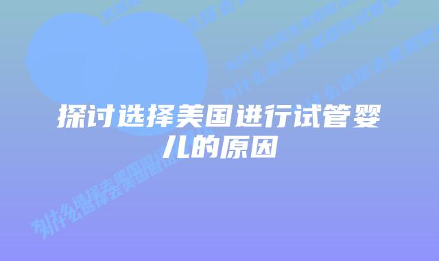 探讨选择美国进行试管婴儿的原因