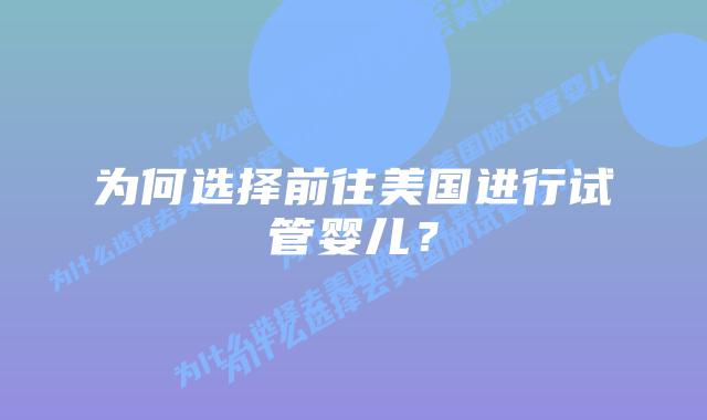 为何选择前往美国进行试管婴儿？