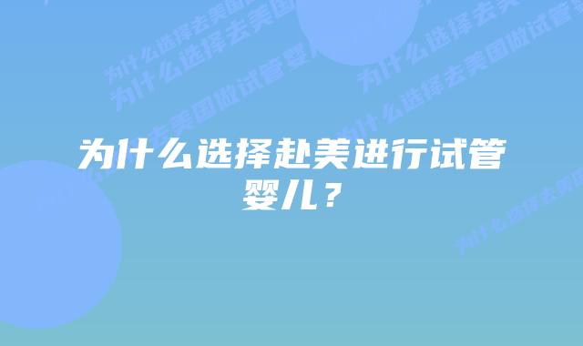 为什么选择赴美进行试管婴儿?