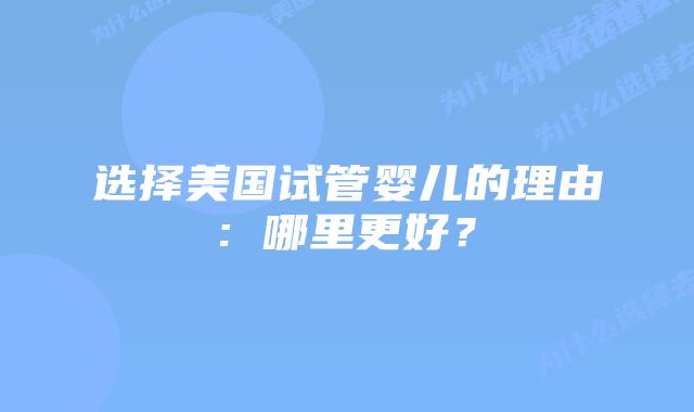 选择美国试管婴儿的理由: 哪里更好?