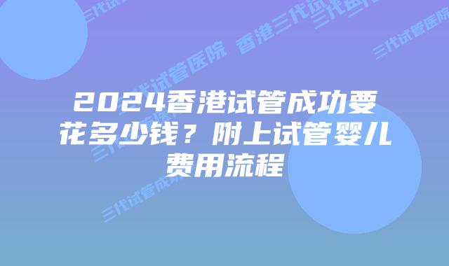2024香港试管成功要花多少钱？附上试管婴儿费用流程
