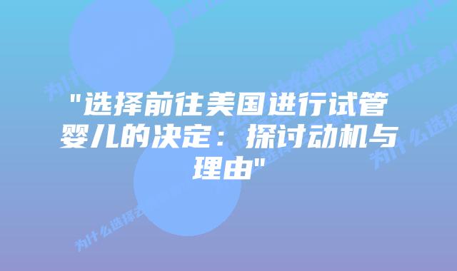 “选择前往美国进行试管婴儿的决定：探讨动机与理由”