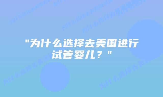 “为什么选择去美国进行试管婴儿？”