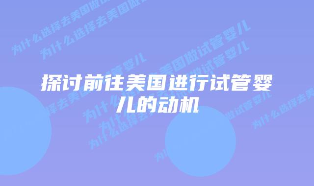 探讨前往美国进行试管婴儿的动机