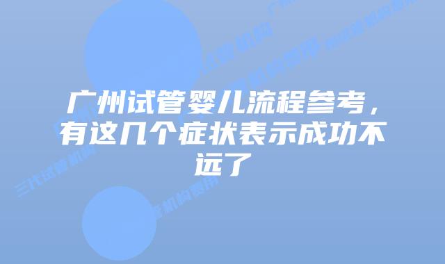 广州试管婴儿流程参考，有这几个症状表示成功不远了