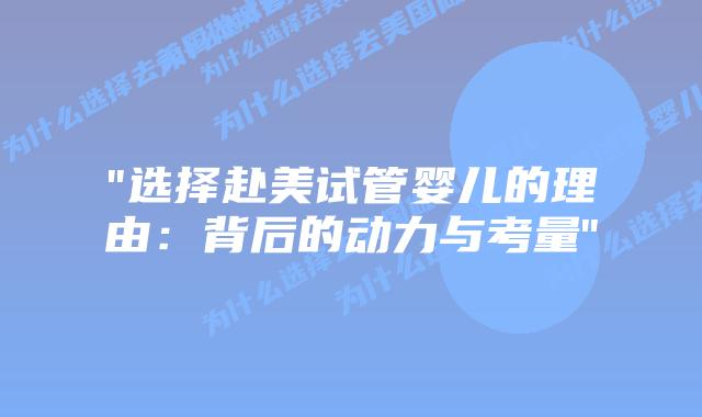 “选择赴美试管婴儿的理由：背后的动力与考量”