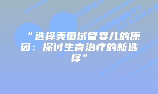 “选择美国试管婴儿的原因：探讨生育治疗的新选择”