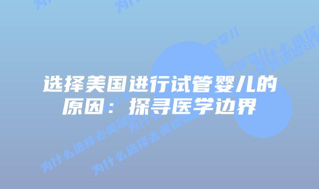 选择美国进行试管婴儿的原因：探寻医学边界