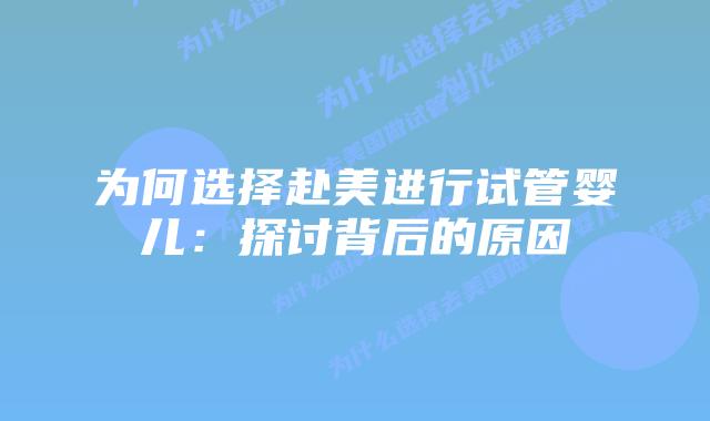 为何选择赴美进行试管婴儿：探讨背后的原因