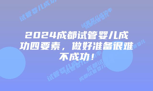 2024成都试管婴儿成功四要素,做好准备很难不成功!