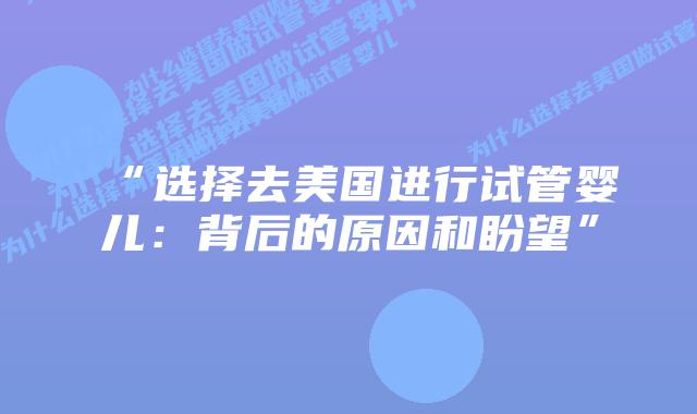 “选择去美国进行试管婴儿：背后的原因和盼望”