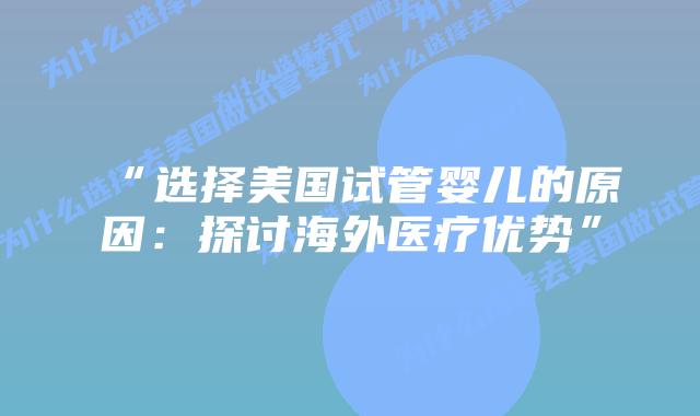 “选择美国试管婴儿的原因：探讨海外医疗优势”