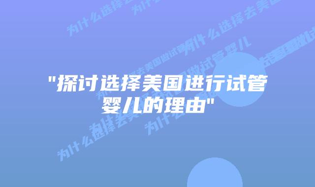 “探讨选择美国进行试管婴儿的理由”